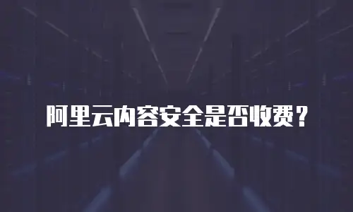 阿里云内容安全是否收费？