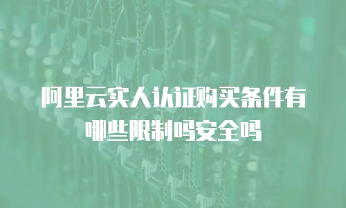 阿里云实人认证购买条件有哪些限制吗安全吗