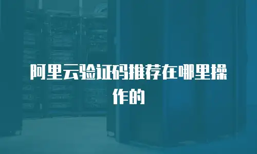 阿里云验证码推荐在哪里操作的