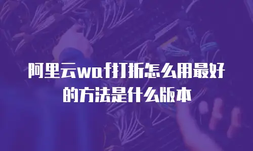阿里云waf打折怎么用最好的方法是什么版本