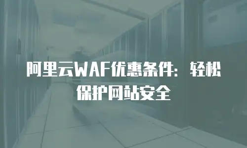 阿里云WAF优惠条件：轻松保护网站安全