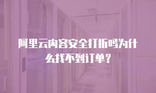 阿里云内容安全打折吗为什么找不到订单？