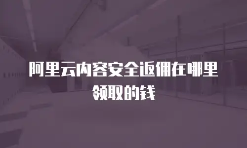 阿里云内容安全返佣在哪里领取的钱