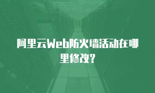 阿里云Web防火墙活动在哪里修改？