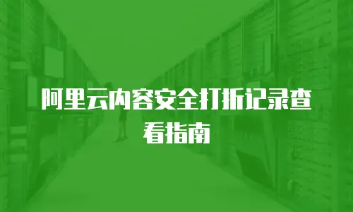 阿里云内容安全打折记录查看指南