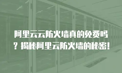 阿里云云防火墙真的免费吗？揭秘阿里云防火墙的秘密！