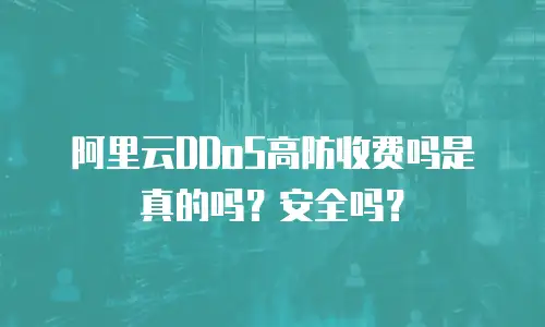 阿里云DDoS高防收费吗是真的吗？安全吗？