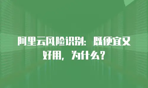 阿里云风险识别：既便宜又好用，为什么？