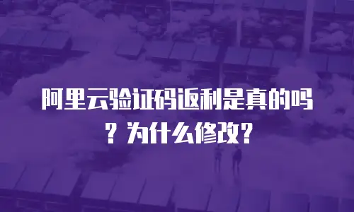 阿里云验证码返利是真的吗？为什么修改？