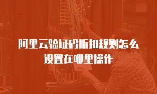 阿里云验证码折扣规则怎么设置在哪里操作