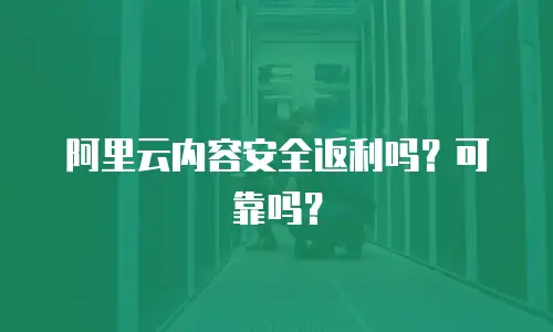 阿里云内容安全返利吗？可靠吗？