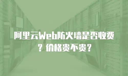 阿里云Web防火墙是否收费？价格贵不贵？
