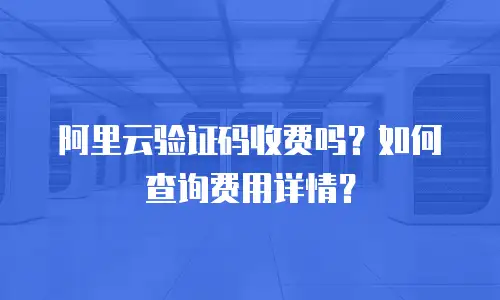 阿里云验证码收费吗？如何查询费用详情？