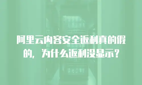 阿里云内容安全返利真的假的，为什么返利没显示？
