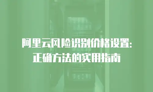 阿里云风险识别价格设置：正确方法的实用指南