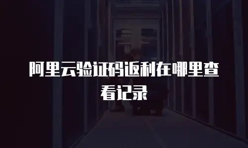 阿里云验证码返利在哪里查看记录
