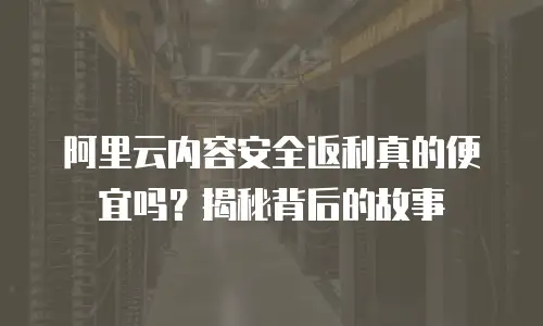 阿里云内容安全返利真的便宜吗？揭秘背后的故事