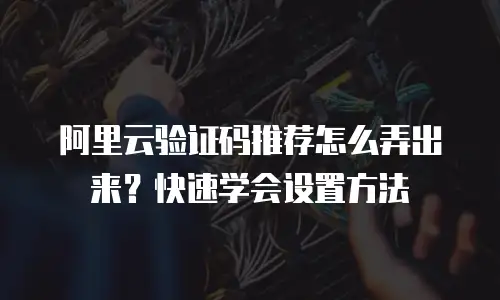阿里云验证码推荐怎么弄出来？快速学会设置方法