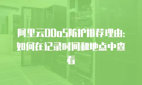阿里云DDoS防护推荐理由：如何在记录时间和地点中查看