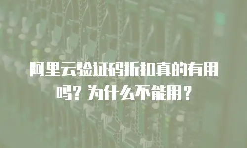 阿里云验证码折扣真的有用吗？为什么不能用？
