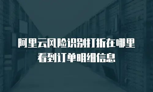 阿里云风险识别打折在哪里看到订单明细信息
