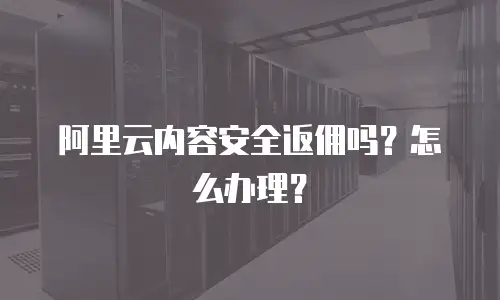 阿里云内容安全返佣吗？怎么办理？