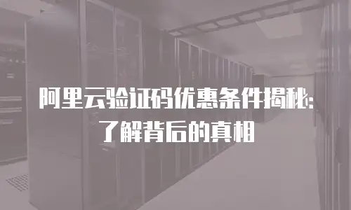 阿里云验证码优惠条件揭秘：了解背后的真相