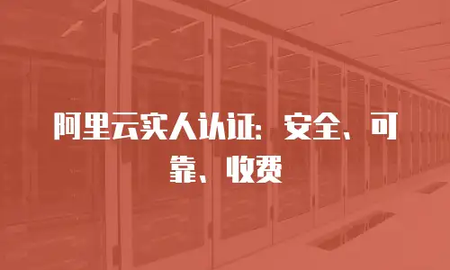 阿里云实人认证：安全、可靠、收费