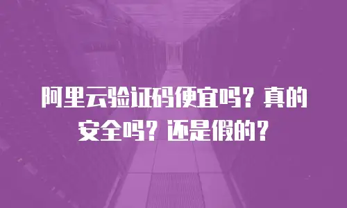 阿里云验证码便宜吗？真的安全吗？还是假的？
