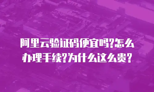 阿里云验证码便宜吗?怎么办理手续?为什么这么贵?
