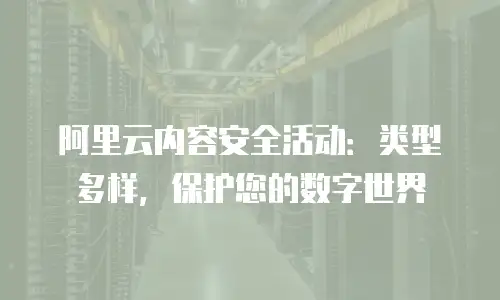 阿里云内容安全活动：类型多样，保护您的数字世界