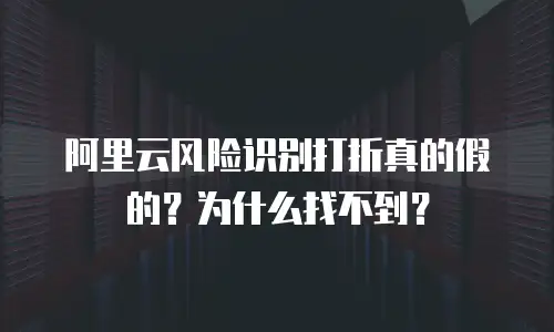 阿里云风险识别打折真的假的？为什么找不到？