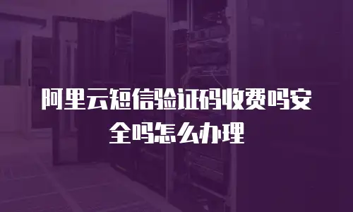 阿里云短信验证码收费吗安全吗怎么办理