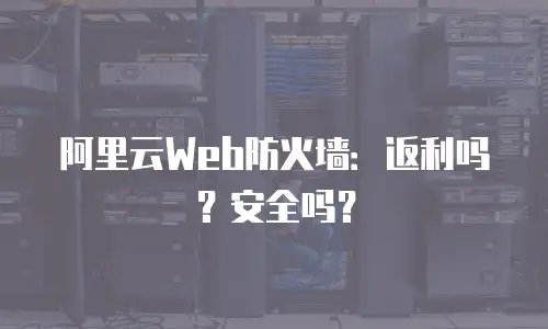 阿里云Web防火墙：返利吗？安全吗？