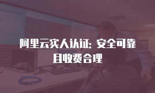 阿里云实人认证: 安全可靠且收费合理