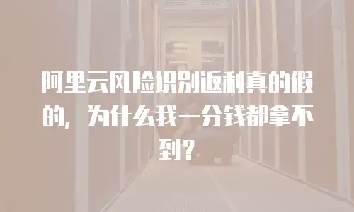 阿里云风险识别返利真的假的，为什么我一分钱都拿不到？
