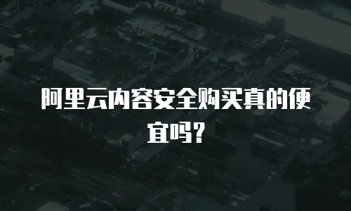 阿里云内容安全购买真的便宜吗？