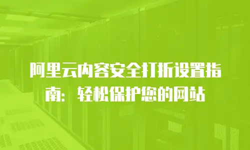 阿里云内容安全打折设置指南：轻松保护您的网站