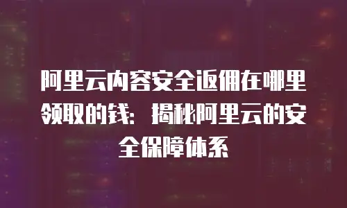 阿里云内容安全返佣在哪里领取的钱：揭秘阿里云的安全保障体系