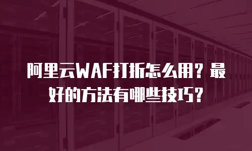 阿里云WAF打折怎么用？最好的方法有哪些技巧？