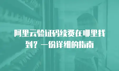 阿里云验证码续费在哪里找到？一份详细的指南