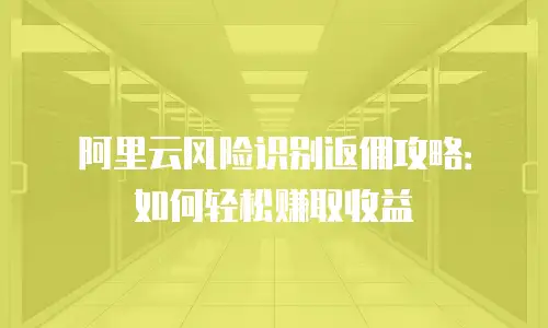 阿里云风险识别返佣攻略：如何轻松赚取收益