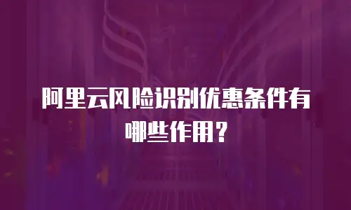 阿里云风险识别优惠条件有哪些作用？