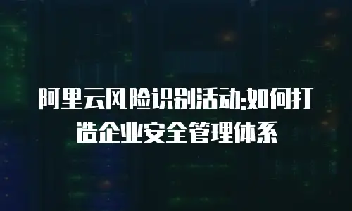 阿里云风险识别活动:如何打造企业安全管理体系