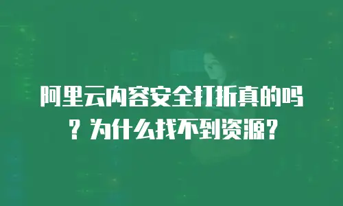 阿里云内容安全打折真的吗？为什么找不到资源？