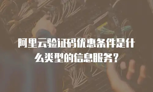 阿里云验证码优惠条件是什么类型的信息服务？