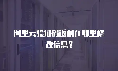 阿里云验证码返利在哪里修改信息？
