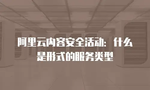 阿里云内容安全活动：什么是形式的服务类型