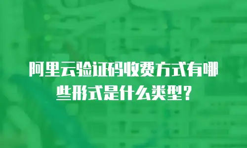 阿里云验证码收费方式有哪些形式是什么类型？