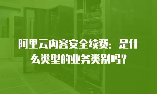 阿里云内容安全续费：是什么类型的业务类别吗？